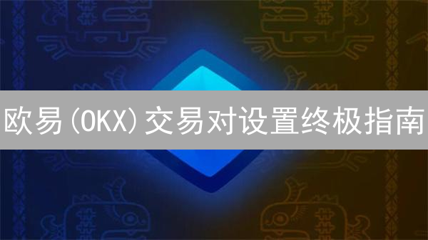 欧易(OKX)交易对设置终极指南：新手必看！